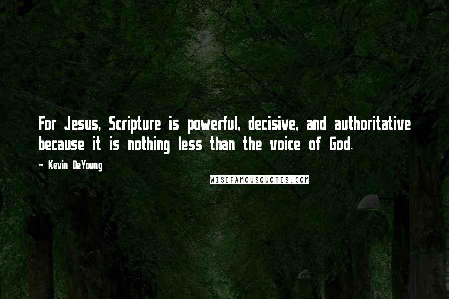 Kevin DeYoung Quotes: For Jesus, Scripture is powerful, decisive, and authoritative because it is nothing less than the voice of God.