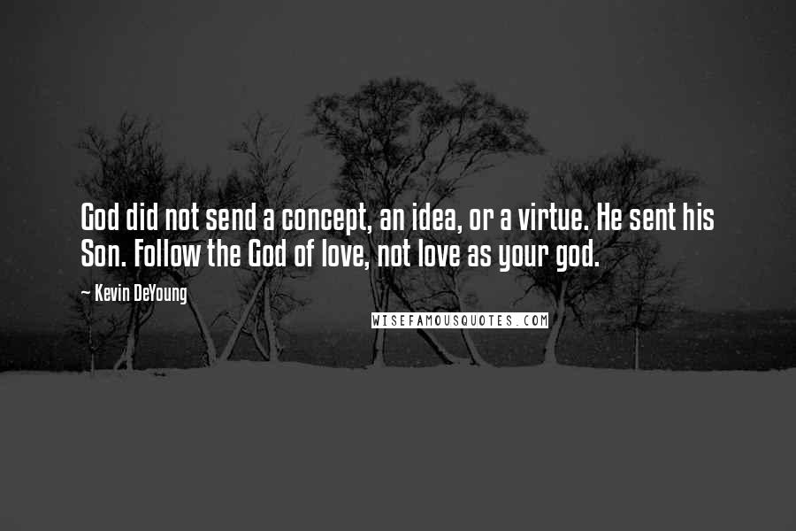 Kevin DeYoung Quotes: God did not send a concept, an idea, or a virtue. He sent his Son. Follow the God of love, not love as your god.