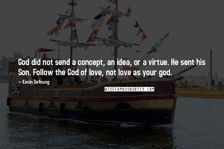 Kevin DeYoung Quotes: God did not send a concept, an idea, or a virtue. He sent his Son. Follow the God of love, not love as your god.