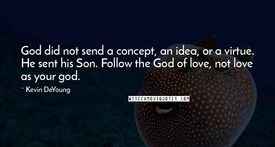 Kevin DeYoung Quotes: God did not send a concept, an idea, or a virtue. He sent his Son. Follow the God of love, not love as your god.