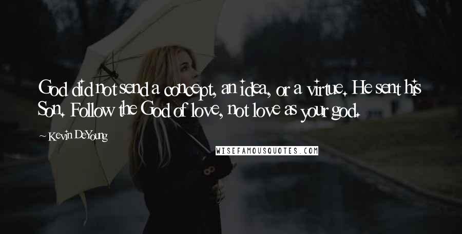 Kevin DeYoung Quotes: God did not send a concept, an idea, or a virtue. He sent his Son. Follow the God of love, not love as your god.