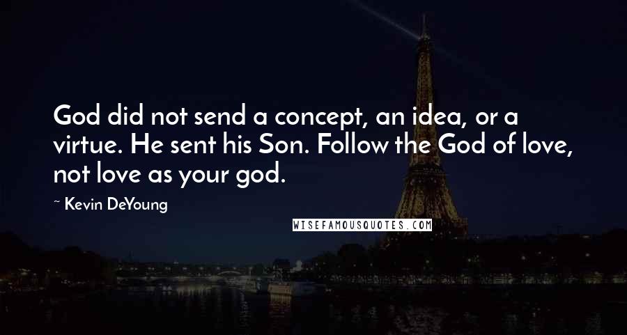 Kevin DeYoung Quotes: God did not send a concept, an idea, or a virtue. He sent his Son. Follow the God of love, not love as your god.