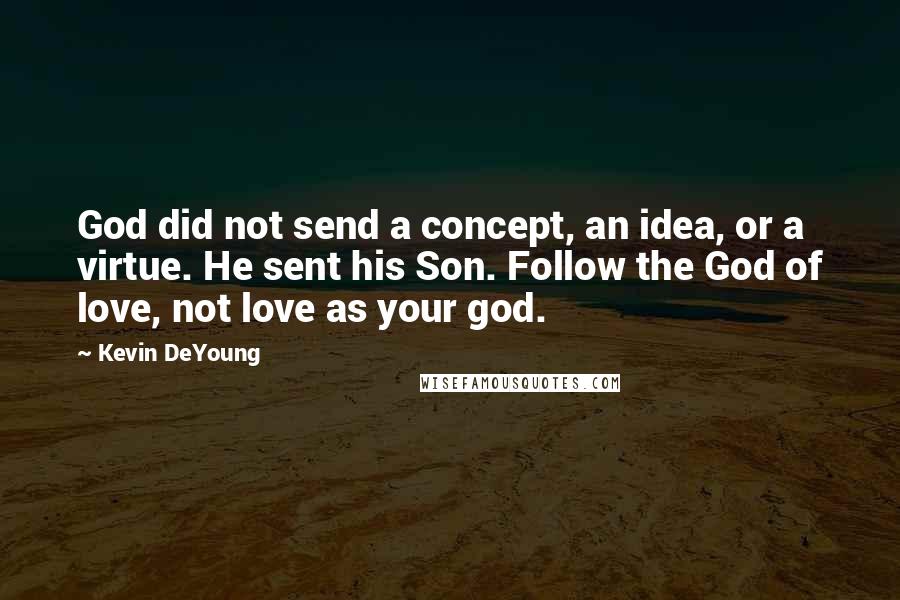 Kevin DeYoung Quotes: God did not send a concept, an idea, or a virtue. He sent his Son. Follow the God of love, not love as your god.