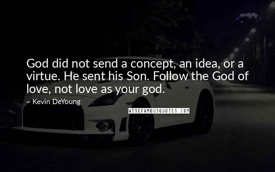 Kevin DeYoung Quotes: God did not send a concept, an idea, or a virtue. He sent his Son. Follow the God of love, not love as your god.