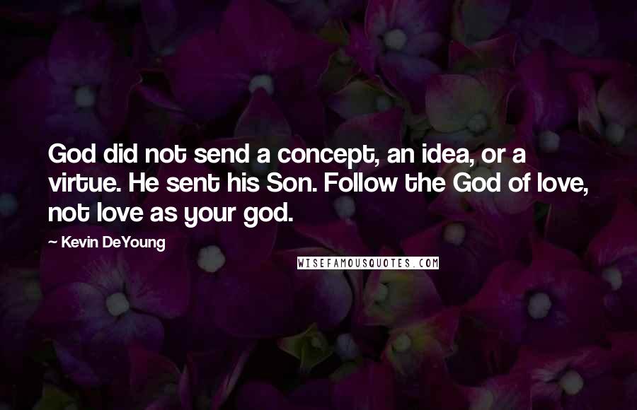 Kevin DeYoung Quotes: God did not send a concept, an idea, or a virtue. He sent his Son. Follow the God of love, not love as your god.