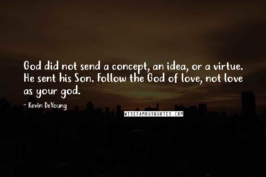 Kevin DeYoung Quotes: God did not send a concept, an idea, or a virtue. He sent his Son. Follow the God of love, not love as your god.