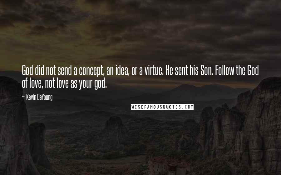 Kevin DeYoung Quotes: God did not send a concept, an idea, or a virtue. He sent his Son. Follow the God of love, not love as your god.