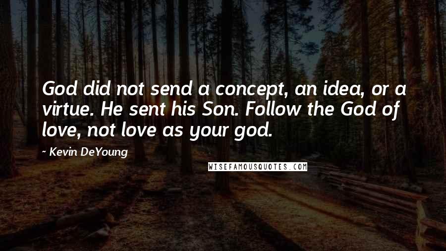 Kevin DeYoung Quotes: God did not send a concept, an idea, or a virtue. He sent his Son. Follow the God of love, not love as your god.