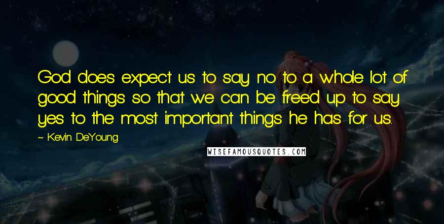 Kevin DeYoung Quotes: God does expect us to say no to a whole lot of good things so that we can be freed up to say yes to the most important things he has for us.
