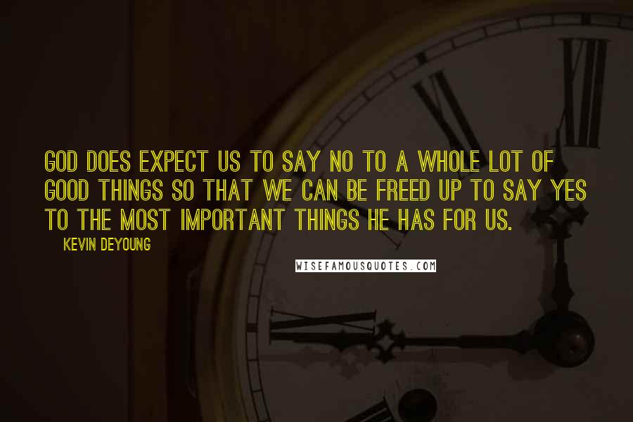 Kevin DeYoung Quotes: God does expect us to say no to a whole lot of good things so that we can be freed up to say yes to the most important things he has for us.