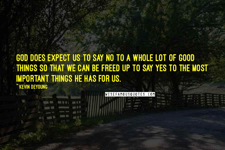 Kevin DeYoung Quotes: God does expect us to say no to a whole lot of good things so that we can be freed up to say yes to the most important things he has for us.