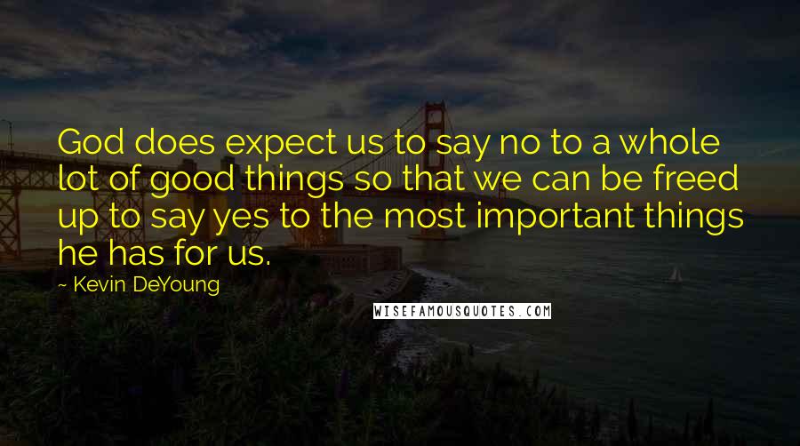 Kevin DeYoung Quotes: God does expect us to say no to a whole lot of good things so that we can be freed up to say yes to the most important things he has for us.