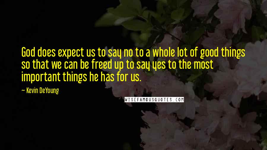 Kevin DeYoung Quotes: God does expect us to say no to a whole lot of good things so that we can be freed up to say yes to the most important things he has for us.