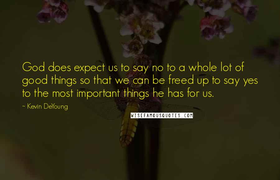 Kevin DeYoung Quotes: God does expect us to say no to a whole lot of good things so that we can be freed up to say yes to the most important things he has for us.