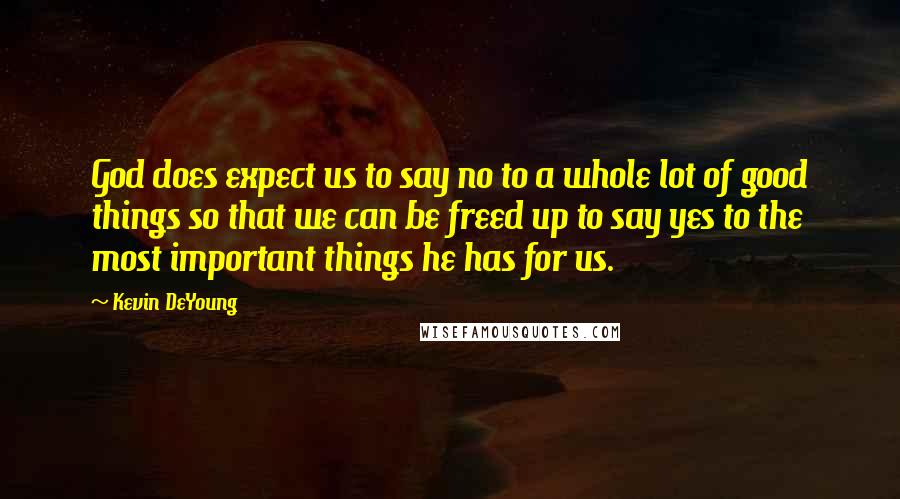 Kevin DeYoung Quotes: God does expect us to say no to a whole lot of good things so that we can be freed up to say yes to the most important things he has for us.
