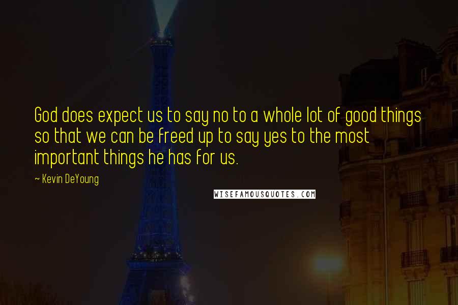 Kevin DeYoung Quotes: God does expect us to say no to a whole lot of good things so that we can be freed up to say yes to the most important things he has for us.