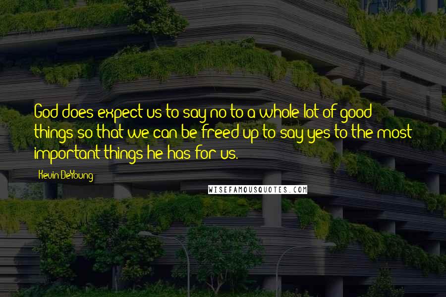 Kevin DeYoung Quotes: God does expect us to say no to a whole lot of good things so that we can be freed up to say yes to the most important things he has for us.