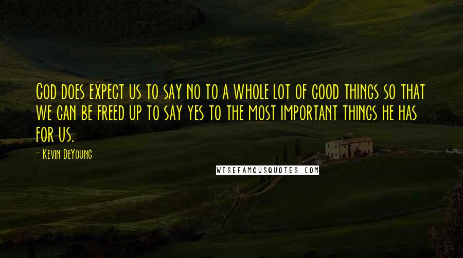 Kevin DeYoung Quotes: God does expect us to say no to a whole lot of good things so that we can be freed up to say yes to the most important things he has for us.
