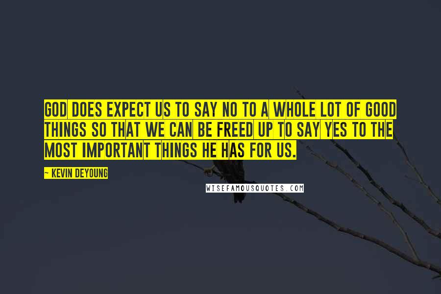 Kevin DeYoung Quotes: God does expect us to say no to a whole lot of good things so that we can be freed up to say yes to the most important things he has for us.