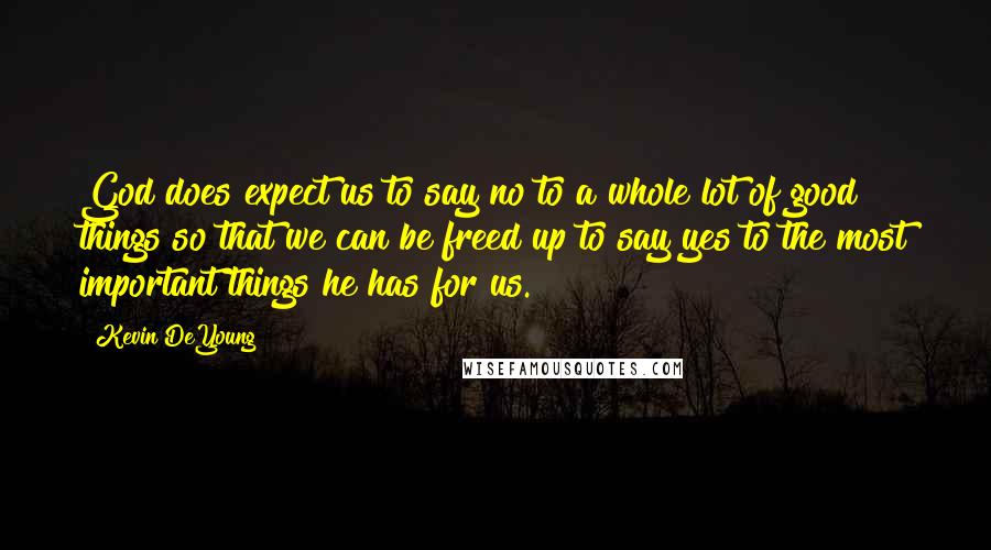 Kevin DeYoung Quotes: God does expect us to say no to a whole lot of good things so that we can be freed up to say yes to the most important things he has for us.
