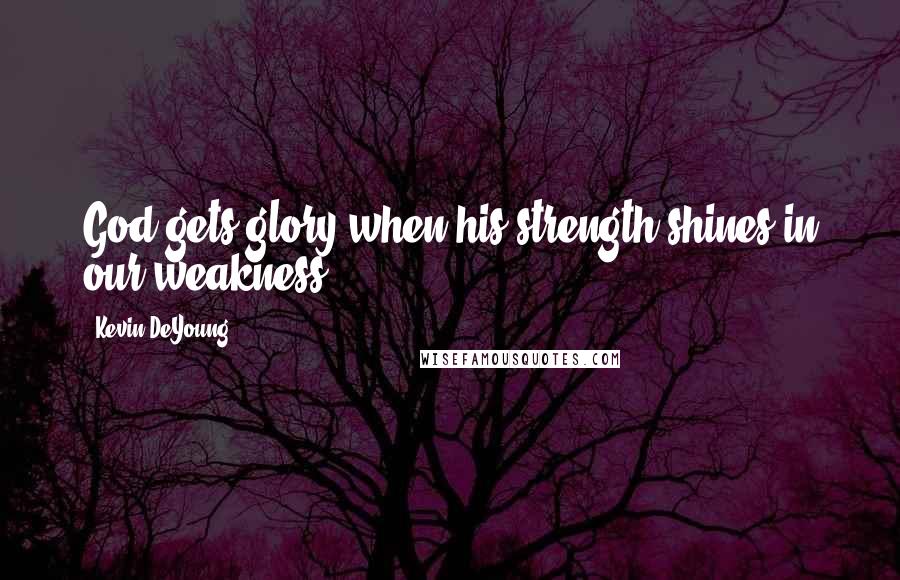 Kevin DeYoung Quotes: God gets glory when his strength shines in our weakness.