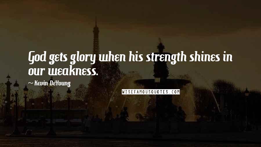 Kevin DeYoung Quotes: God gets glory when his strength shines in our weakness.