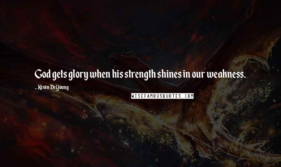 Kevin DeYoung Quotes: God gets glory when his strength shines in our weakness.