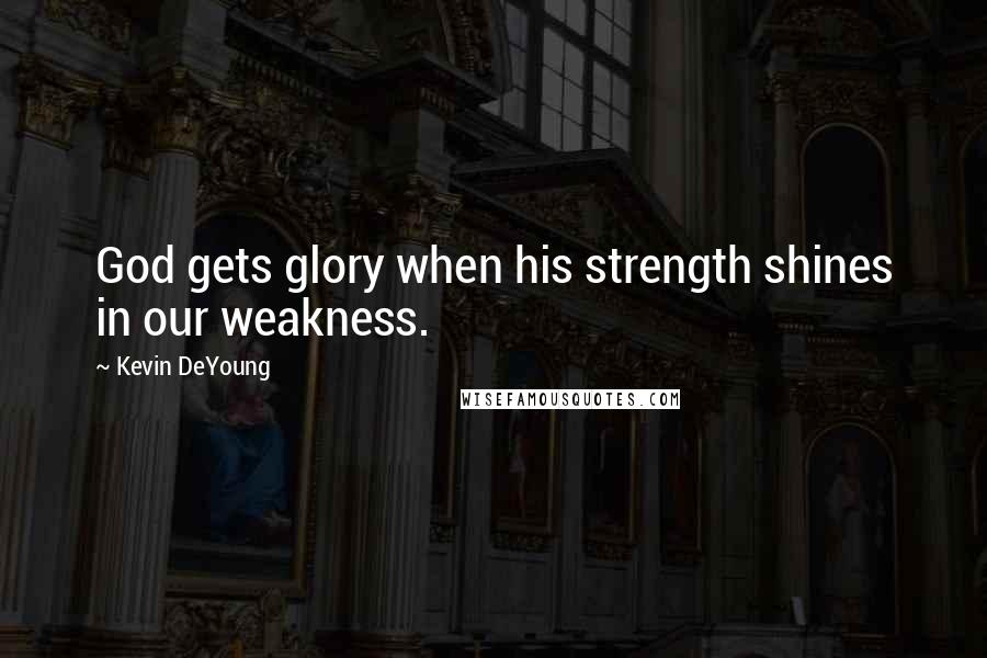 Kevin DeYoung Quotes: God gets glory when his strength shines in our weakness.