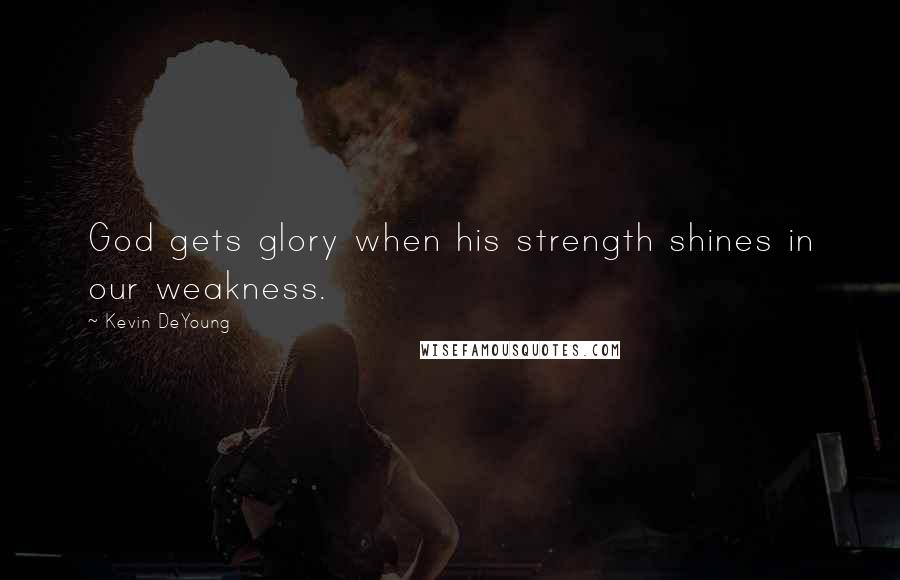 Kevin DeYoung Quotes: God gets glory when his strength shines in our weakness.