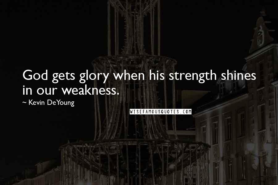 Kevin DeYoung Quotes: God gets glory when his strength shines in our weakness.