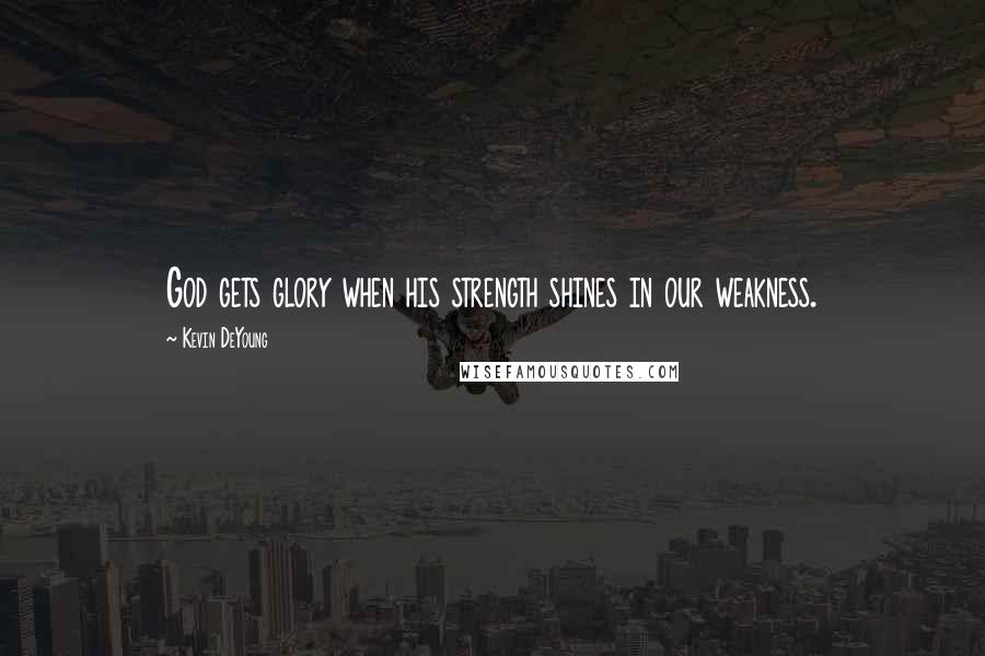 Kevin DeYoung Quotes: God gets glory when his strength shines in our weakness.