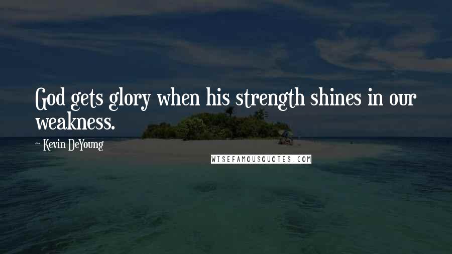 Kevin DeYoung Quotes: God gets glory when his strength shines in our weakness.