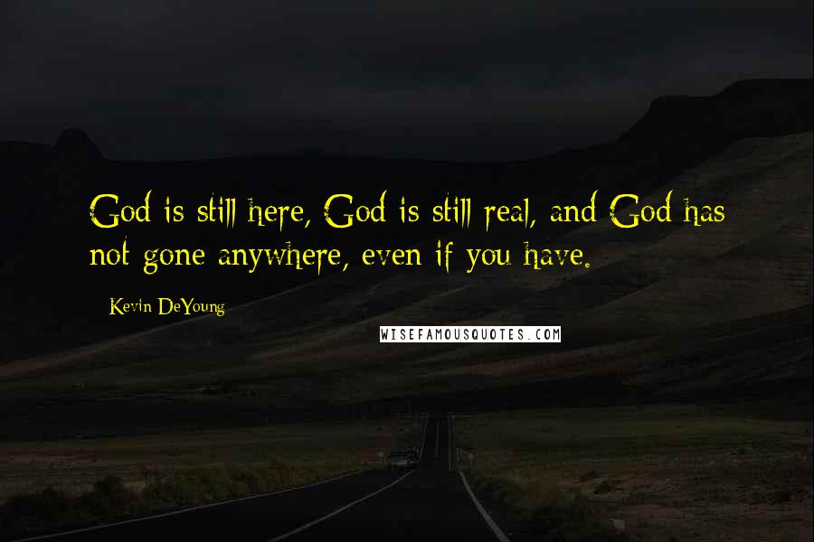 Kevin DeYoung Quotes: God is still here, God is still real, and God has not gone anywhere, even if you have.