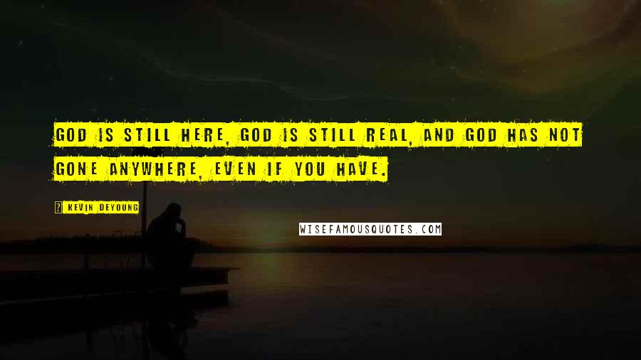 Kevin DeYoung Quotes: God is still here, God is still real, and God has not gone anywhere, even if you have.