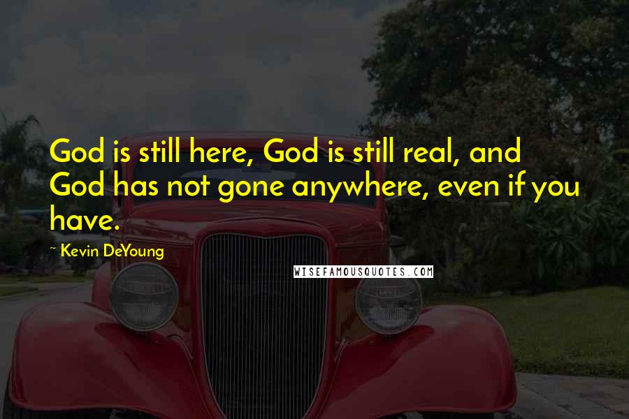 Kevin DeYoung Quotes: God is still here, God is still real, and God has not gone anywhere, even if you have.