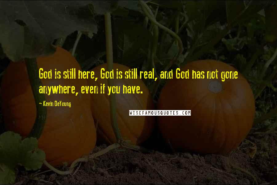 Kevin DeYoung Quotes: God is still here, God is still real, and God has not gone anywhere, even if you have.