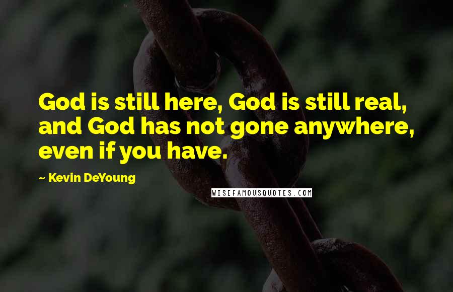 Kevin DeYoung Quotes: God is still here, God is still real, and God has not gone anywhere, even if you have.