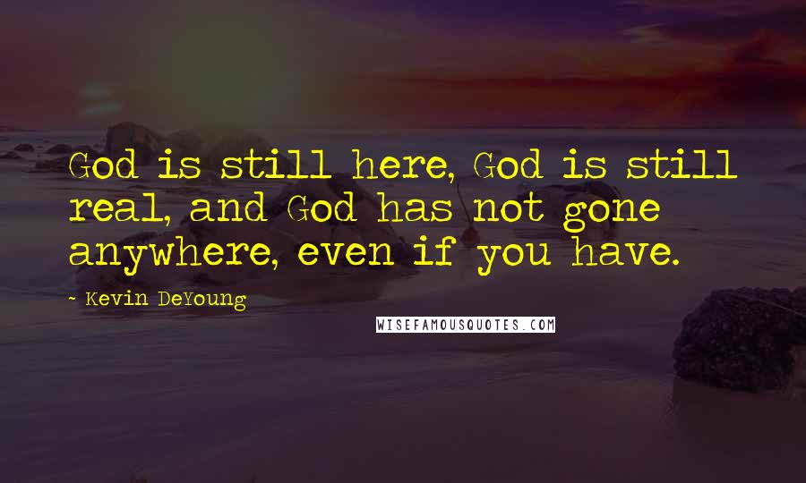 Kevin DeYoung Quotes: God is still here, God is still real, and God has not gone anywhere, even if you have.