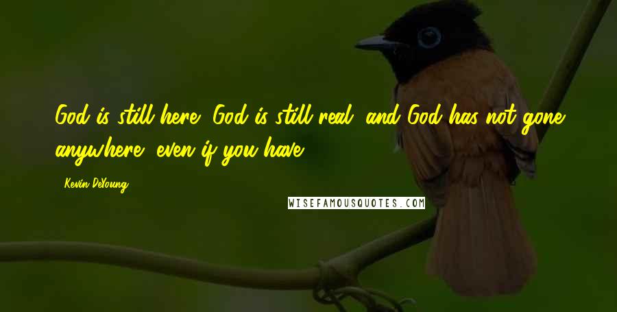 Kevin DeYoung Quotes: God is still here, God is still real, and God has not gone anywhere, even if you have.