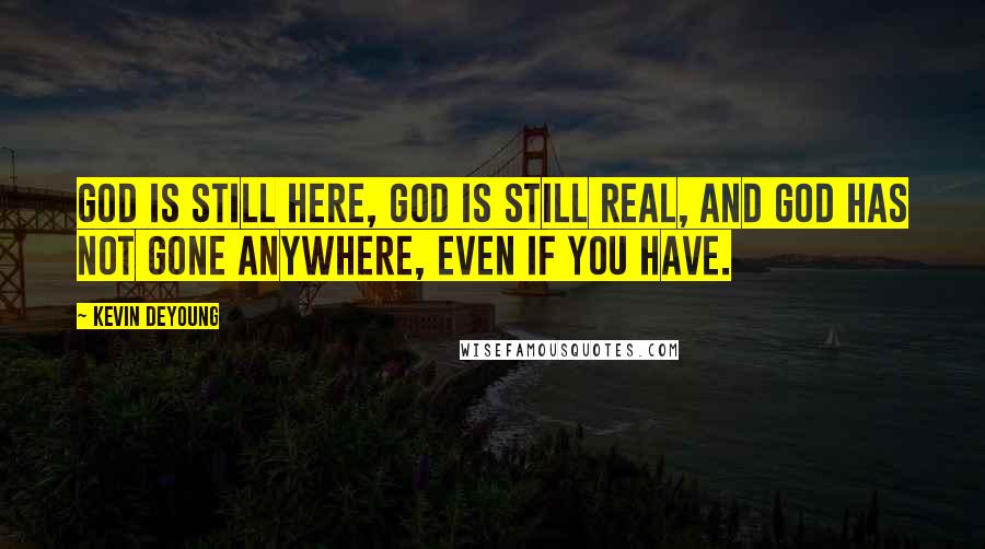 Kevin DeYoung Quotes: God is still here, God is still real, and God has not gone anywhere, even if you have.