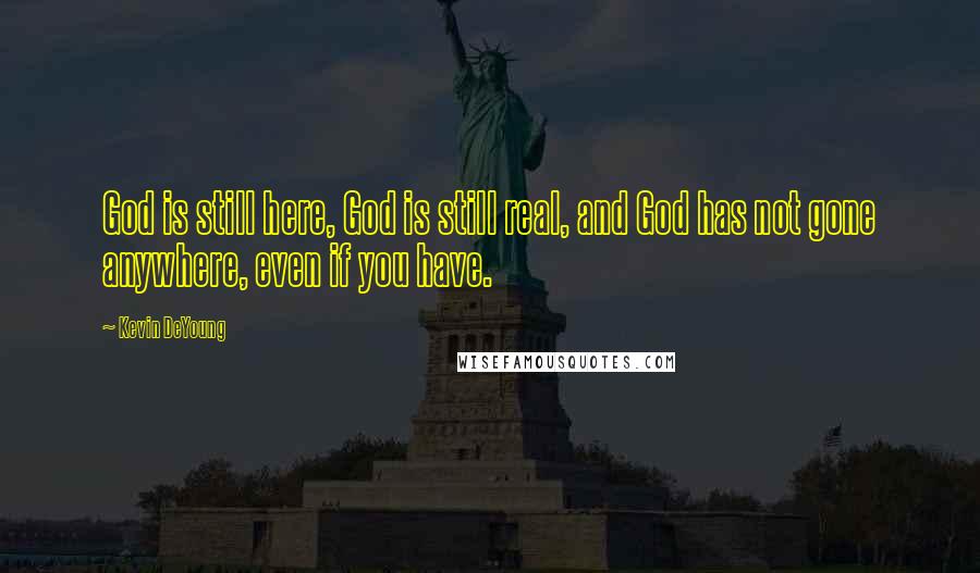 Kevin DeYoung Quotes: God is still here, God is still real, and God has not gone anywhere, even if you have.