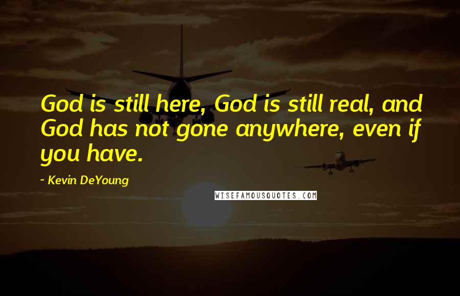 Kevin DeYoung Quotes: God is still here, God is still real, and God has not gone anywhere, even if you have.