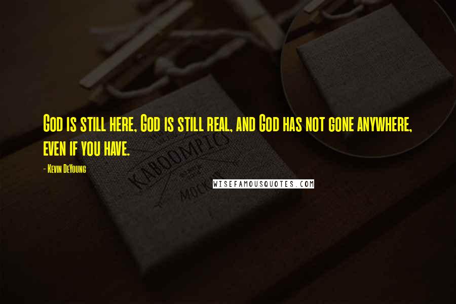 Kevin DeYoung Quotes: God is still here, God is still real, and God has not gone anywhere, even if you have.