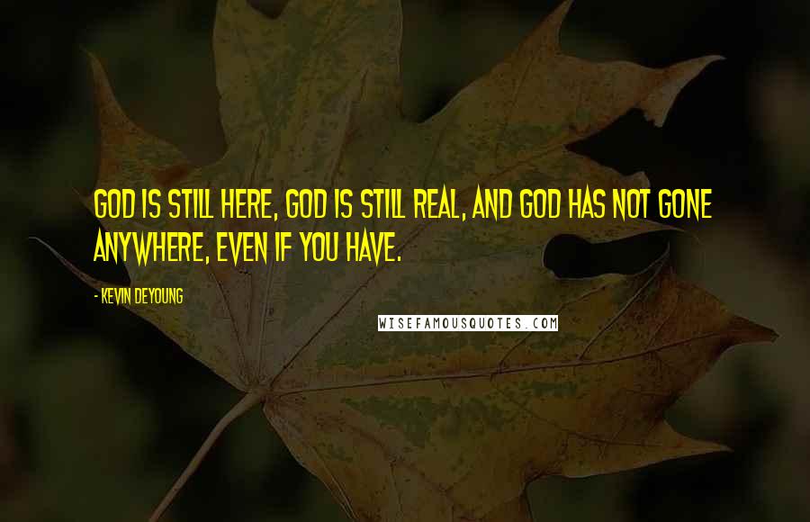 Kevin DeYoung Quotes: God is still here, God is still real, and God has not gone anywhere, even if you have.