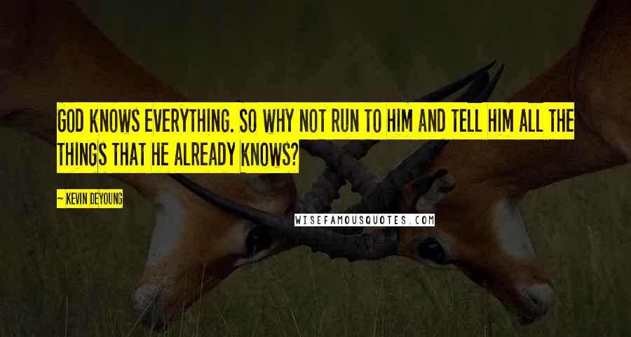 Kevin DeYoung Quotes: God knows everything. So why not run to him and tell him all the things that he already knows?
