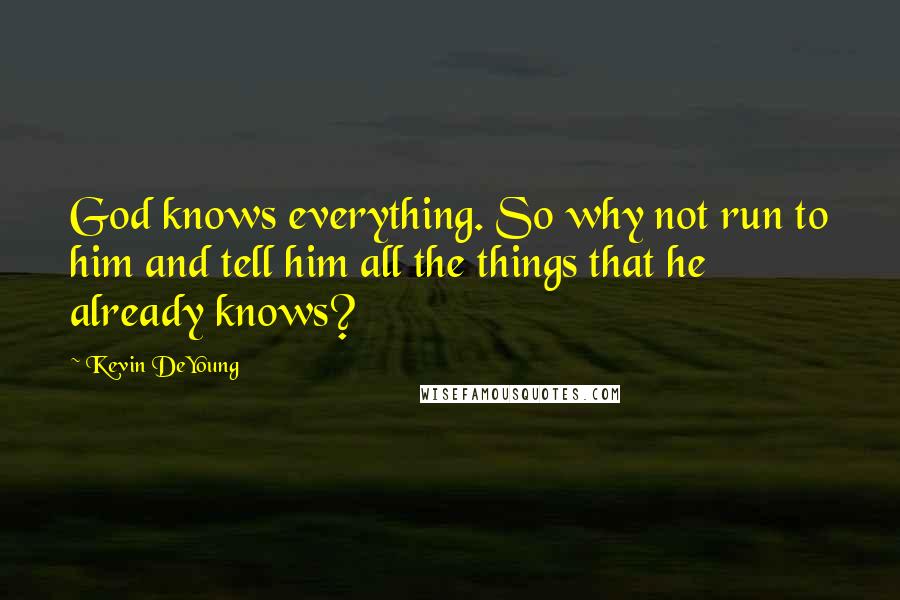 Kevin DeYoung Quotes: God knows everything. So why not run to him and tell him all the things that he already knows?