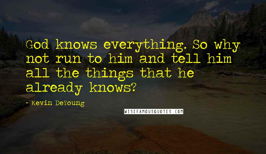 Kevin DeYoung Quotes: God knows everything. So why not run to him and tell him all the things that he already knows?