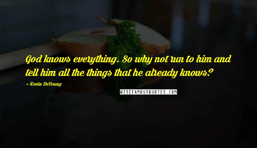 Kevin DeYoung Quotes: God knows everything. So why not run to him and tell him all the things that he already knows?