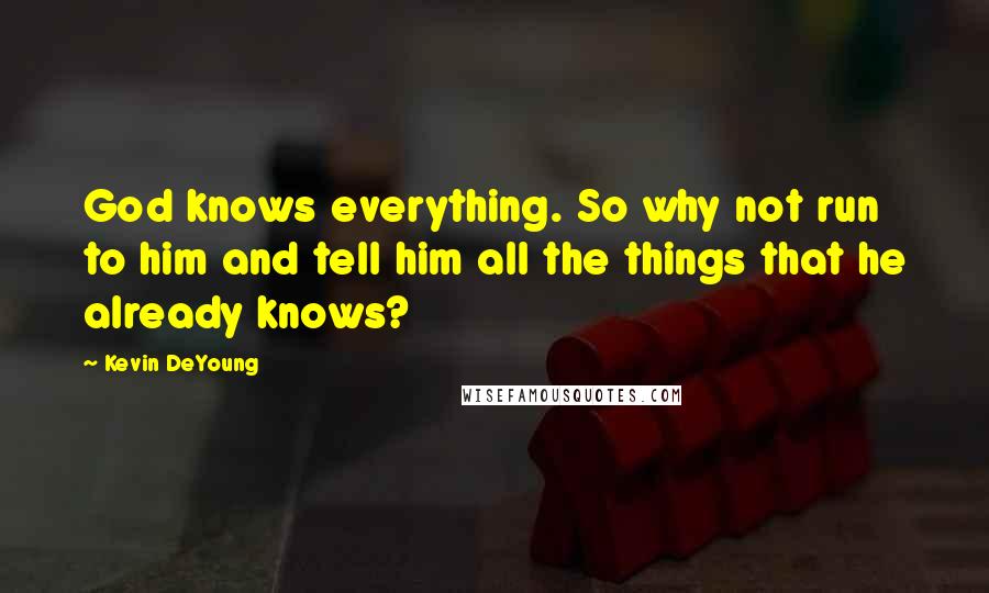 Kevin DeYoung Quotes: God knows everything. So why not run to him and tell him all the things that he already knows?