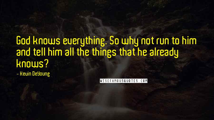 Kevin DeYoung Quotes: God knows everything. So why not run to him and tell him all the things that he already knows?